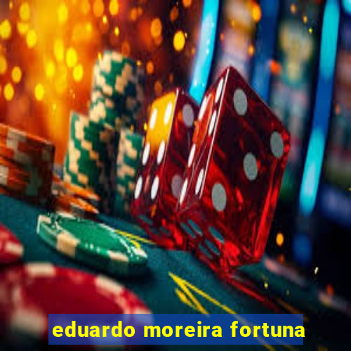 eduardo moreira fortuna